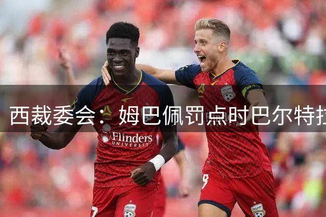 西裁委会：姆巴佩罚点时巴尔特拉一只脚仍着地，点球无需重罚